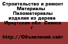 Строительство и ремонт Материалы - Пиломатериалы,изделия из дерева. Иркутская обл.,Саянск г.